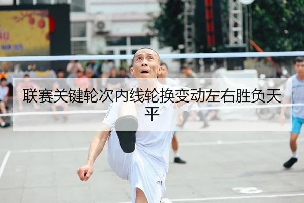 联赛关键轮次内线轮换变动左右胜负天平